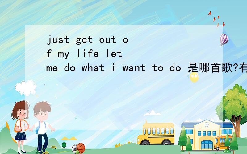 just get out of my life let me do what i want to do 是哪首歌?有谁知道