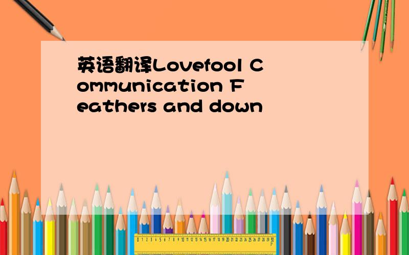 英语翻译Lovefool Communication Feathers and down