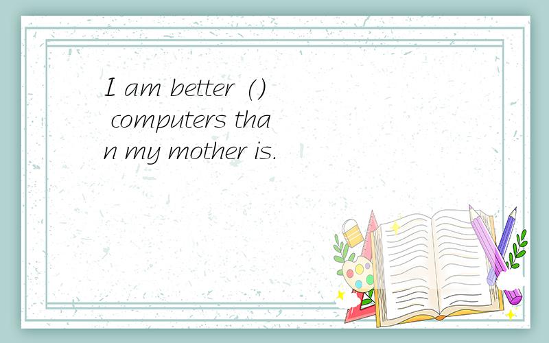 I am better () computers than my mother is.