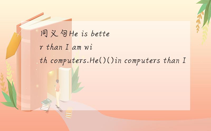 同义句He is better than I am with computers.He()()in computers than I