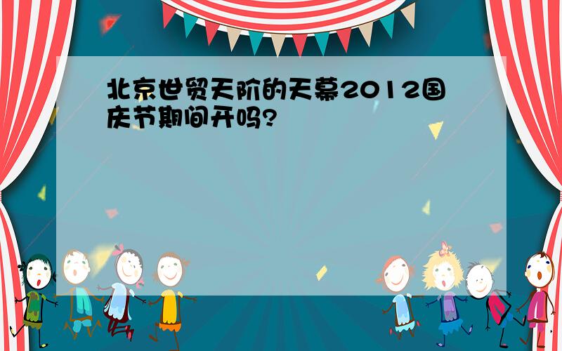北京世贸天阶的天幕2012国庆节期间开吗?