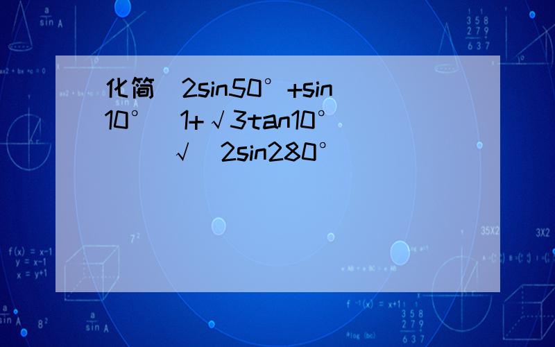 化简[2sin50°+sin10°(1+√3tan10°)] √(2sin280°)
