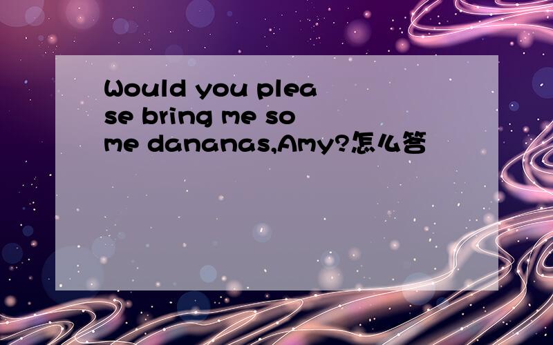 Would you please bring me some dananas,Amy?怎么答