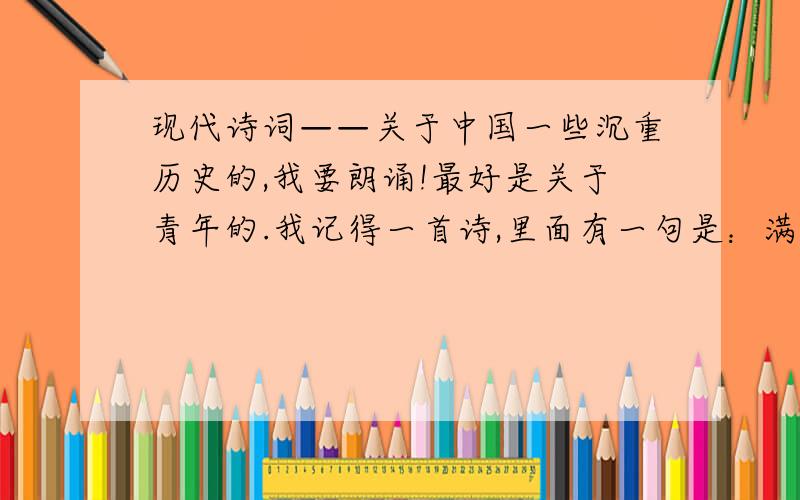 现代诗词——关于中国一些沉重历史的,我要朗诵!最好是关于青年的.我记得一首诗,里面有一句是：满天是飞舞的纸片（或者是传单）.好像讲的是青年演讲救国的!别的关于中国一些沉重历史