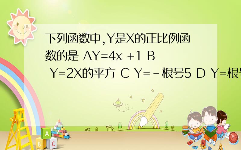 下列函数中,Y是X的正比例函数的是 AY=4x +1 B Y=2X的平方 C Y=-根号5 D Y=根号X