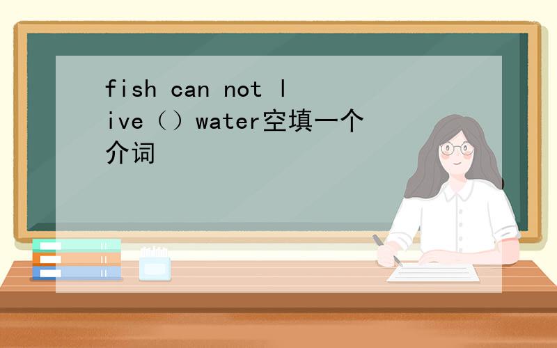 fish can not live（）water空填一个介词