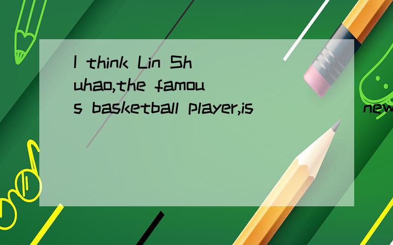 I think Lin Shuhao,the famous basketball player,is _____ new star in NBA.A.hotB.hotterC.hottestD.the hottest选哪个?急