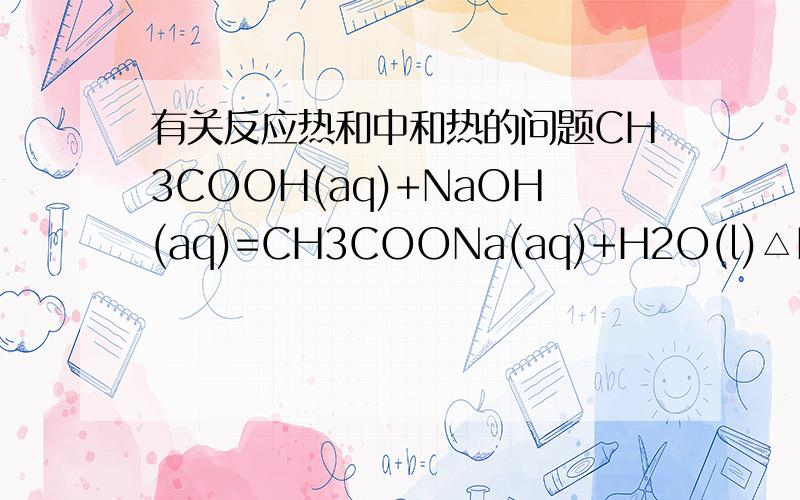 有关反应热和中和热的问题CH3COOH(aq)+NaOH(aq)=CH3COONa(aq)+H2O(l)△H△H为什么不适反应热