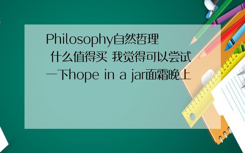 Philosophy自然哲理 什么值得买 我觉得可以尝试一下hope in a jar面霜晚上