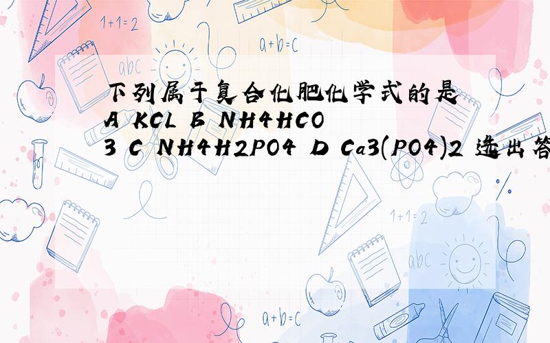 下列属于复合化肥化学式的是 A KCL B NH4HCO3 C NH4H2PO4 D Ca3(PO4)2 选出答案后做个具体解释 谢谢