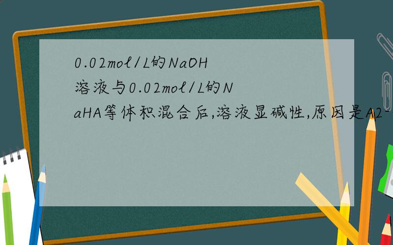 0.02mol/L的NaOH溶液与0.02mol/L的NaHA等体积混合后,溶液显碱性,原因是A2-+H2O=（可逆符号）HA-+OH-为什么是这样写离子方程式