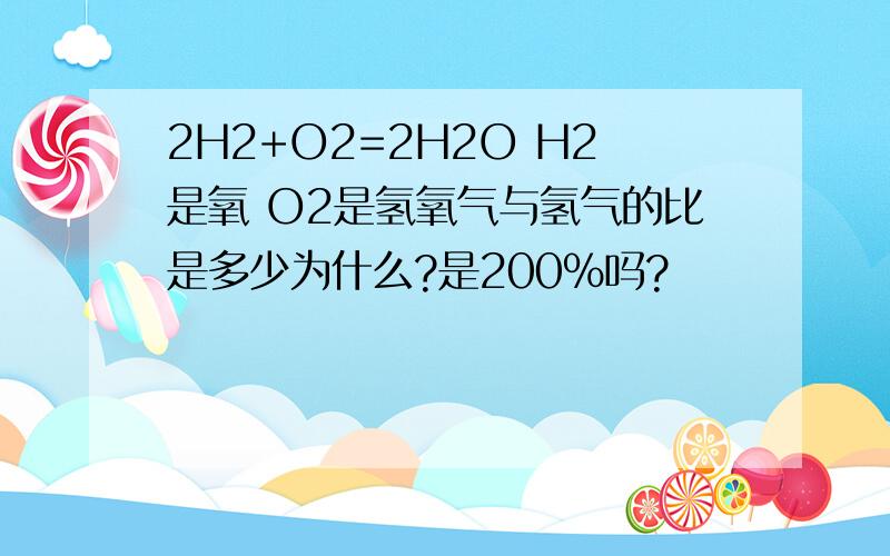 2H2+O2=2H2O H2是氧 O2是氢氧气与氢气的比是多少为什么?是200%吗?