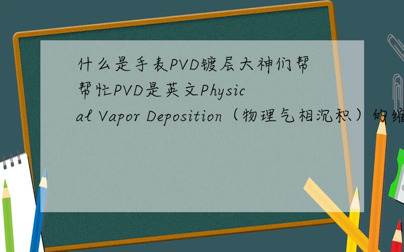 什么是手表PVD镀层大神们帮帮忙PVD是英文Physical Vapor Deposition（物理气相沉积）的缩写,是指在真空条件下,采用低电压、大电流的电弧放电技术,利用气体放电使靶材蒸发并使被蒸发物质与气体