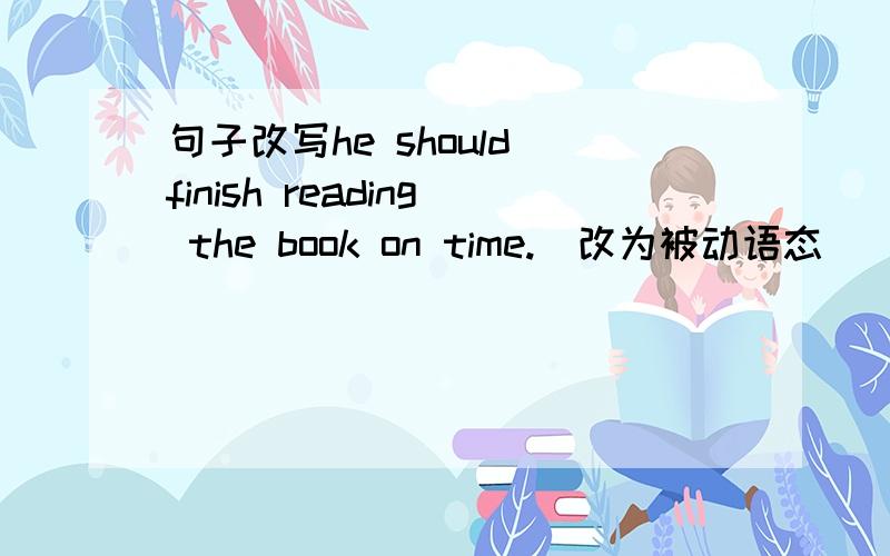句子改写he should finish reading the book on time.（改为被动语态）