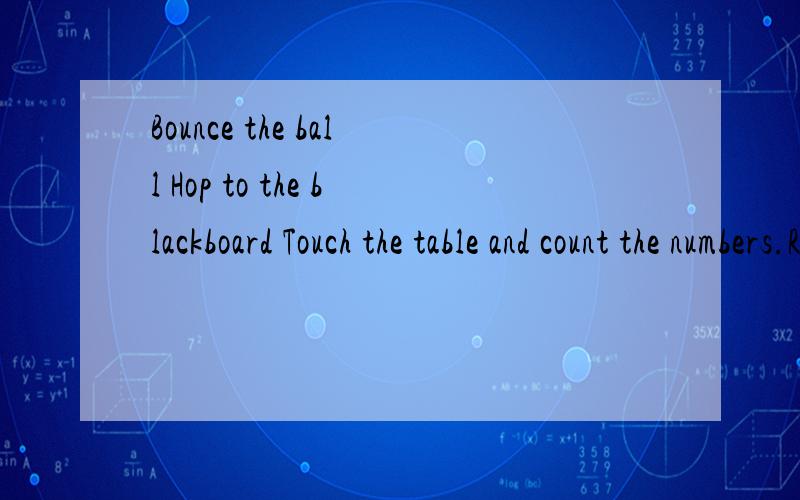 Bounce the ball Hop to the blackboard Touch the table and count the numbers.Run to the window一首儿歌,