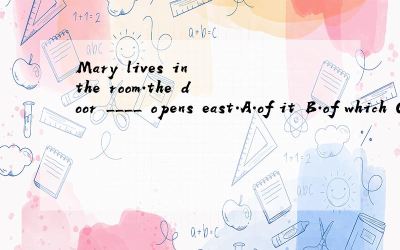 Mary lives in the room.the door ____ opens east.A.of it B.of which C.of that D.whoseWhich one?Why?