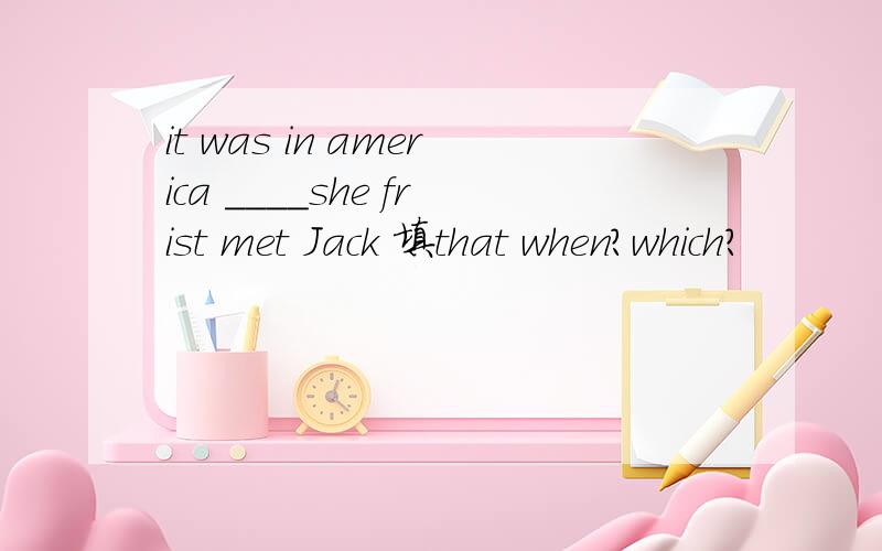 it was in america ____she frist met Jack 填that when?which?