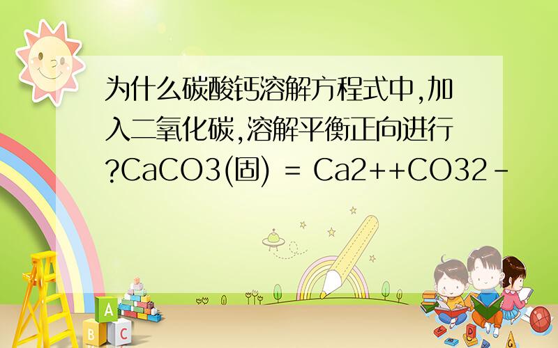 为什么碳酸钙溶解方程式中,加入二氧化碳,溶解平衡正向进行?CaCO3(固) = Ca2++CO32-