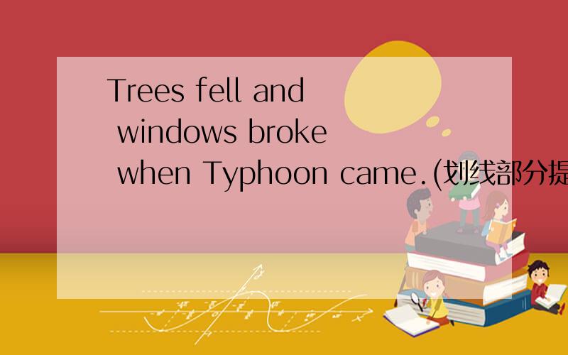 Trees fell and windows broke when Typhoon came.(划线部分提问）Trees fell and windows broke 是划线部分