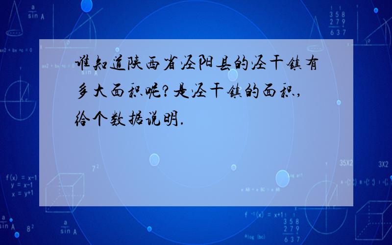 谁知道陕西省泾阳县的泾干镇有多大面积呢?是泾干镇的面积,给个数据说明.