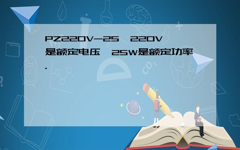 PZ220V-25,220V是额定电压,25W是额定功率.