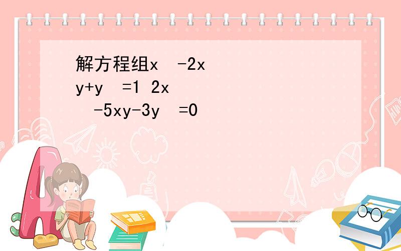 解方程组x²-2xy+y²=1 2x²-5xy-3y²=0
