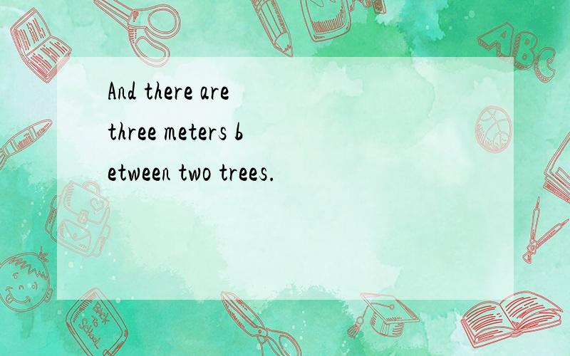 And there are three meters between two trees.