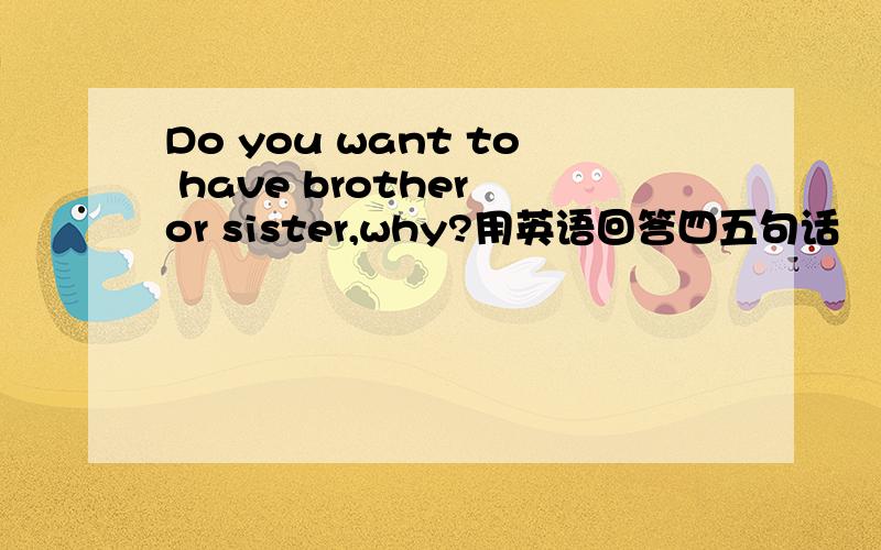 Do you want to have brother or sister,why?用英语回答四五句话