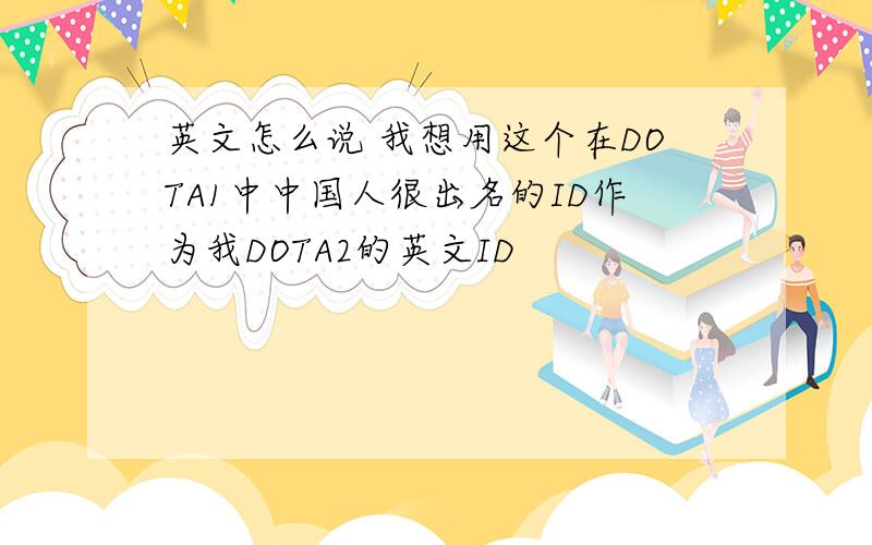 英文怎么说 我想用这个在DOTA1中中国人很出名的ID作为我DOTA2的英文ID