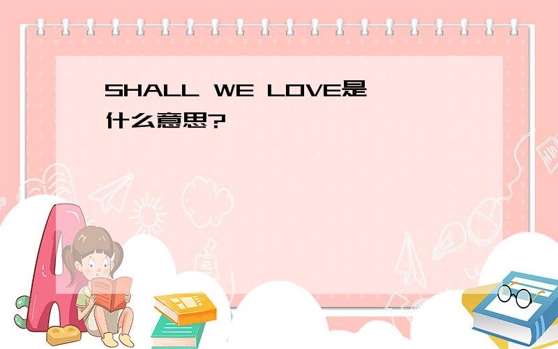 SHALL WE LOVE是什么意思?