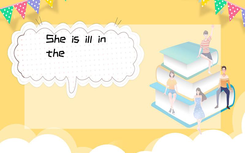 She is ill in the ________