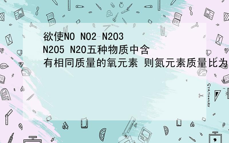 欲使NO NO2 N2O3 N2O5 N2O五种物质中含有相同质量的氧元素 则氮元素质量比为多少