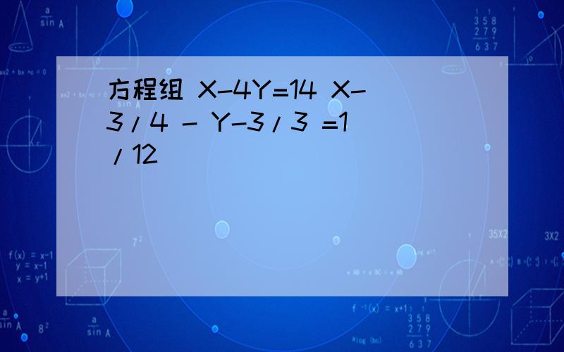 方程组 X-4Y=14 X-3/4 - Y-3/3 =1/12