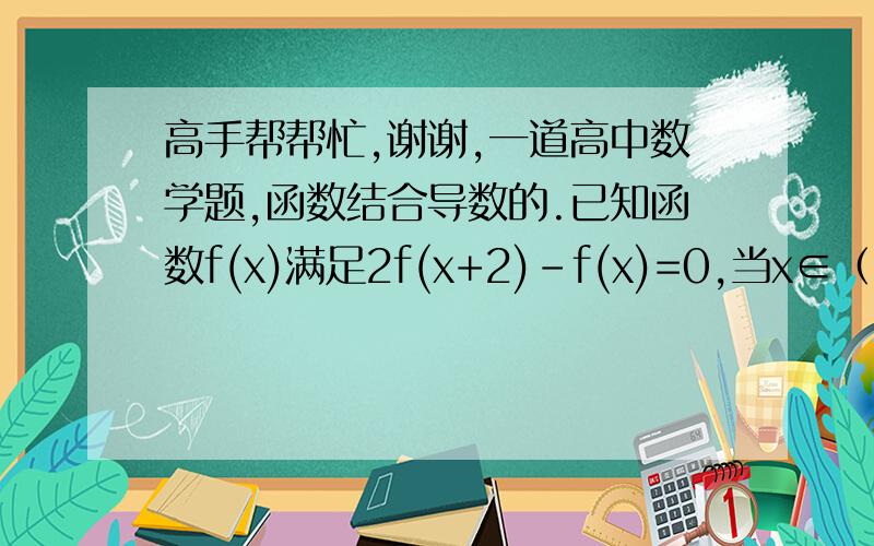 高手帮帮忙,谢谢,一道高中数学题,函数结合导数的.已知函数f(x)满足2f(x+2)-f(x)=0,当x∈（0,2）时,f(x)=lnx+ax (a＜-1/2）,当x∈（-4,-2）时,f(x)的最大为-4（1）  求实数a的值；（2）  设b≠0,函数g(x)=1/3b
