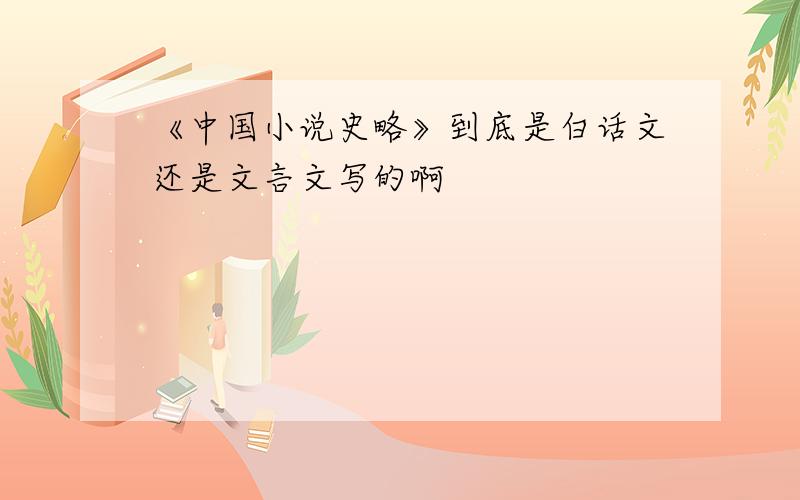 《中国小说史略》到底是白话文还是文言文写的啊