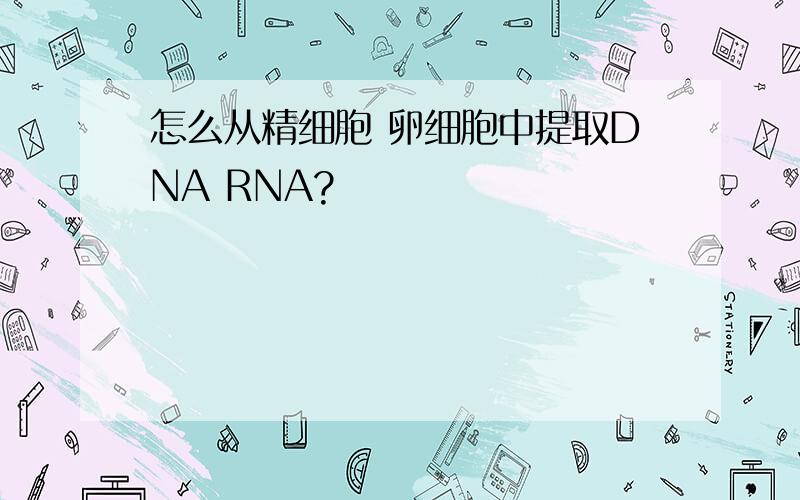 怎么从精细胞 卵细胞中提取DNA RNA?