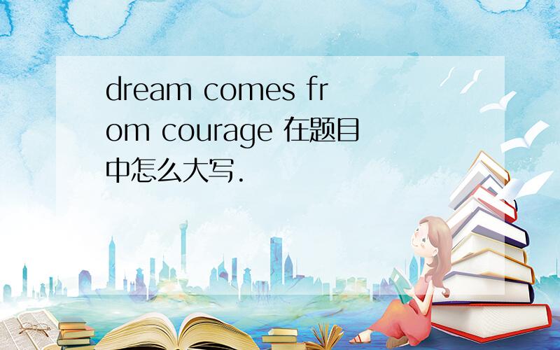 dream comes from courage 在题目中怎么大写.