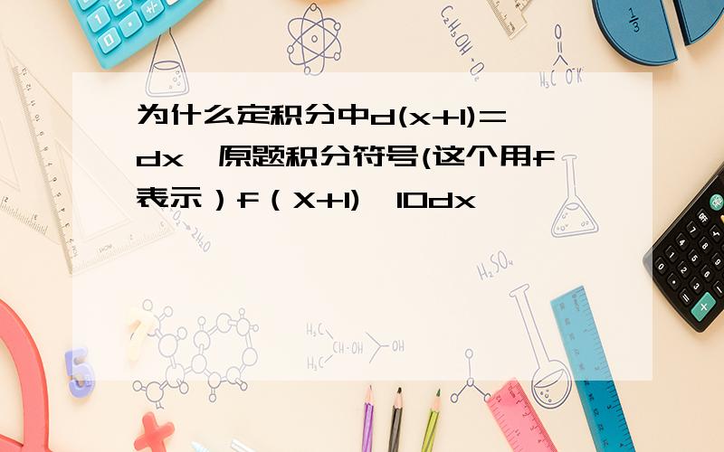 为什么定积分中d(x+1)=dx,原题积分符号(这个用f表示）f（X+1)^10dx