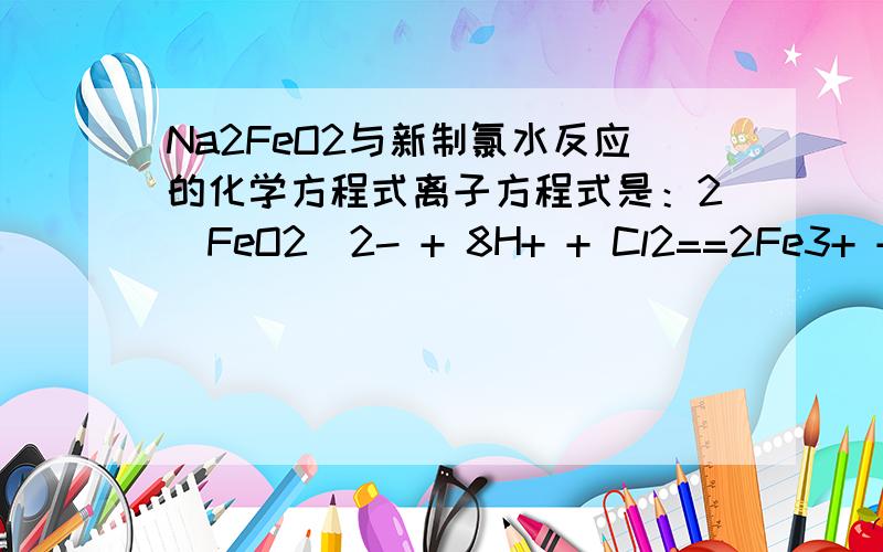 Na2FeO2与新制氯水反应的化学方程式离子方程式是：2(FeO2)2- + 8H+ + Cl2==2Fe3+ + 2Cl- + 4H2O可以的话讲下反应的原理!