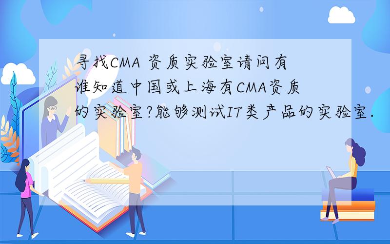 寻找CMA 资质实验室请问有谁知道中国或上海有CMA资质的实验室?能够测试IT类产品的实验室.