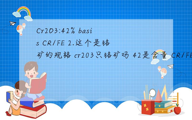 Cr2O3:42% basis CR/FE 2.这个是铬矿的规格 cr203只铬矿吗 42是含量 CR/FE 2.7是什么呢