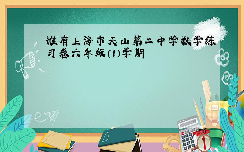 谁有上海市天山第二中学数学练习卷六年级（1）学期