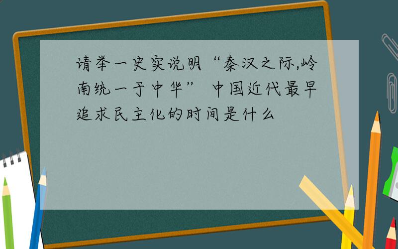 请举一史实说明“秦汉之际,岭南统一于中华” 中国近代最早追求民主化的时间是什么