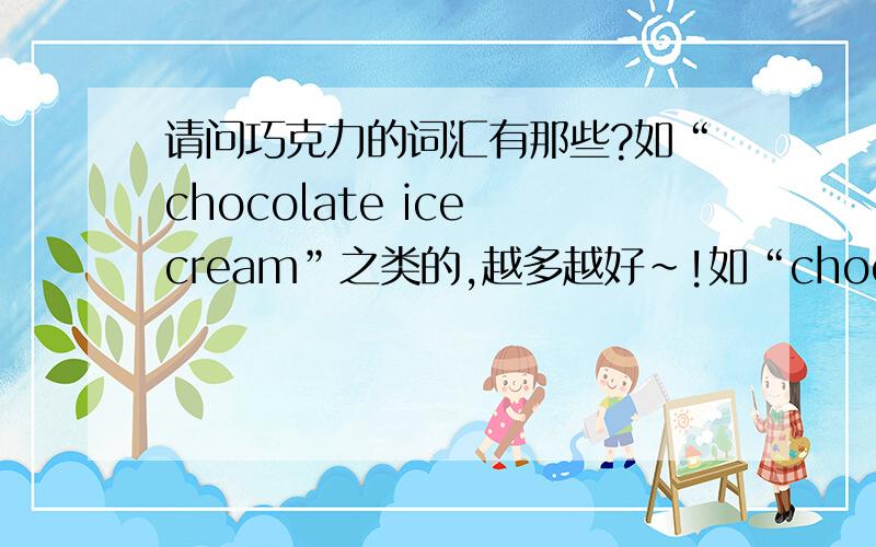 请问巧克力的词汇有那些?如“chocolate ice cream”之类的,越多越好～!如“chocolate ice cream”之类的，越多越好～！急呀～～！～！！！在线等！我会感激不尽的！！救救我吧～！！！！！！！