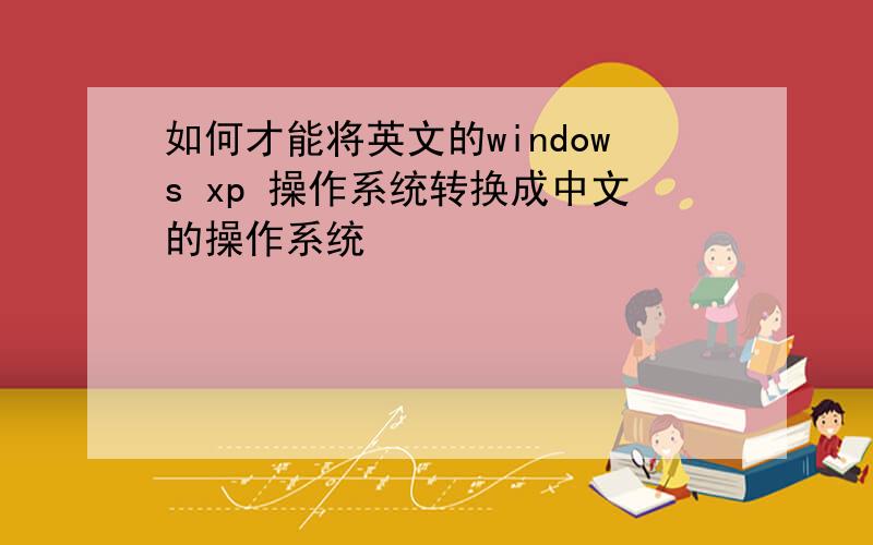 如何才能将英文的windows xp 操作系统转换成中文的操作系统