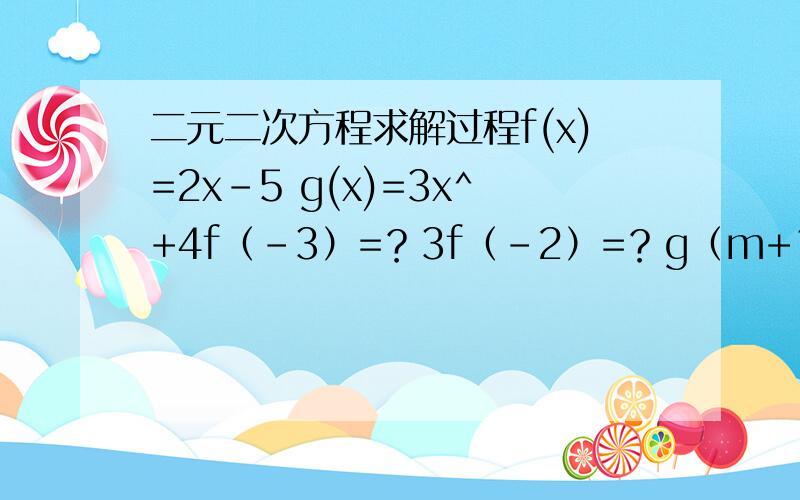 二元二次方程求解过程f(x)=2x-5 g(x)=3x^+4f（-3）=？3f（-2）=？g（m+1）=？