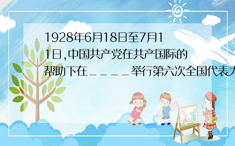 1928年6月18日至7月11日,中国共产党在共产国际的帮助下在____举行第六次全国代表大会.