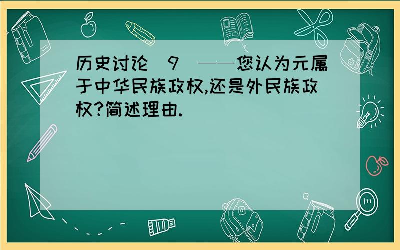 历史讨论（9）——您认为元属于中华民族政权,还是外民族政权?简述理由.