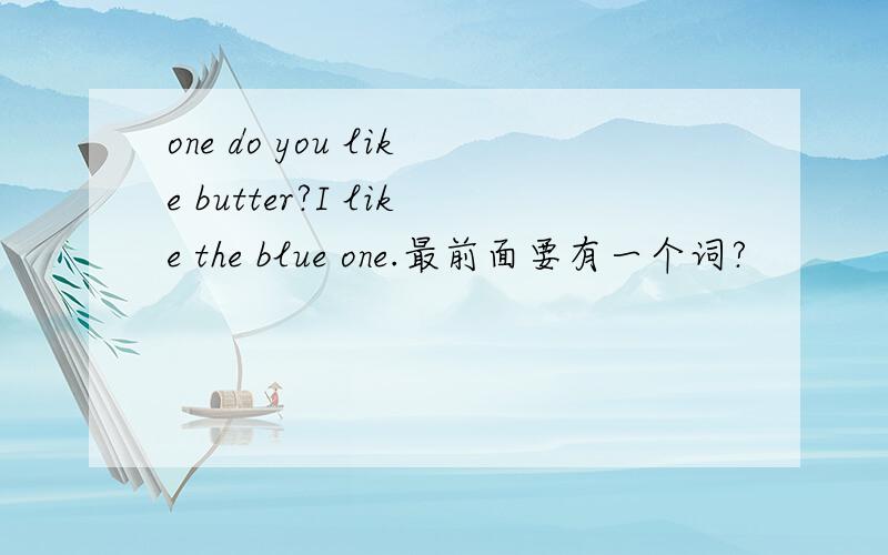 one do you like butter?I like the blue one.最前面要有一个词?