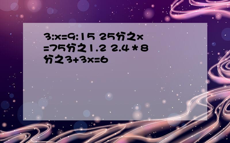 3:x=9:15 25分之x=75分之1.2 2.4＊8分之3+3x=6